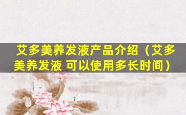 艾多美养发液产品介绍（艾多美养发液 可以使用多长时间）